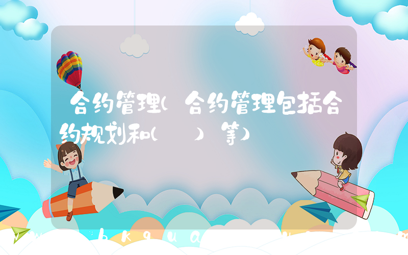合约管理(合约管理包括合约规划和( )等)
